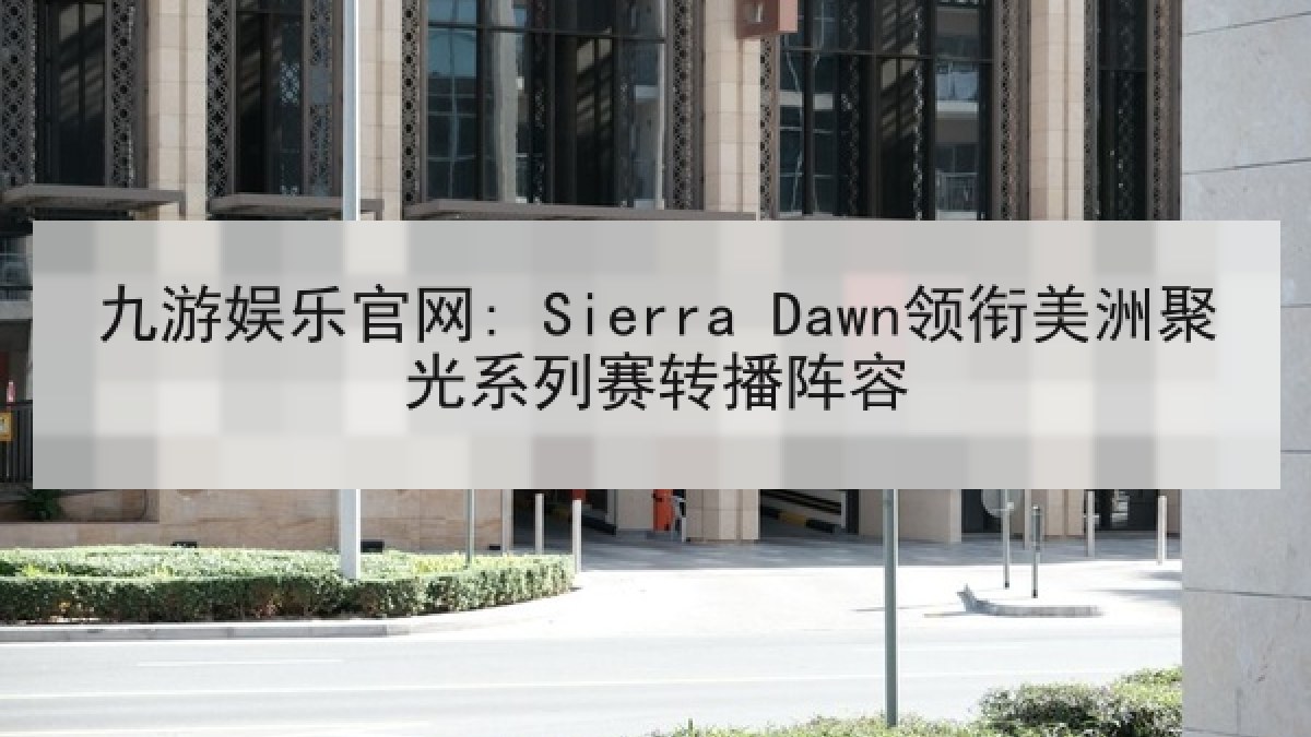 九游娱乐官网: Sierra Dawn领衔美洲聚光系列赛转播阵容 九游娱乐官网: Sierra Dawn领衔美洲聚光系列赛转播阵容
