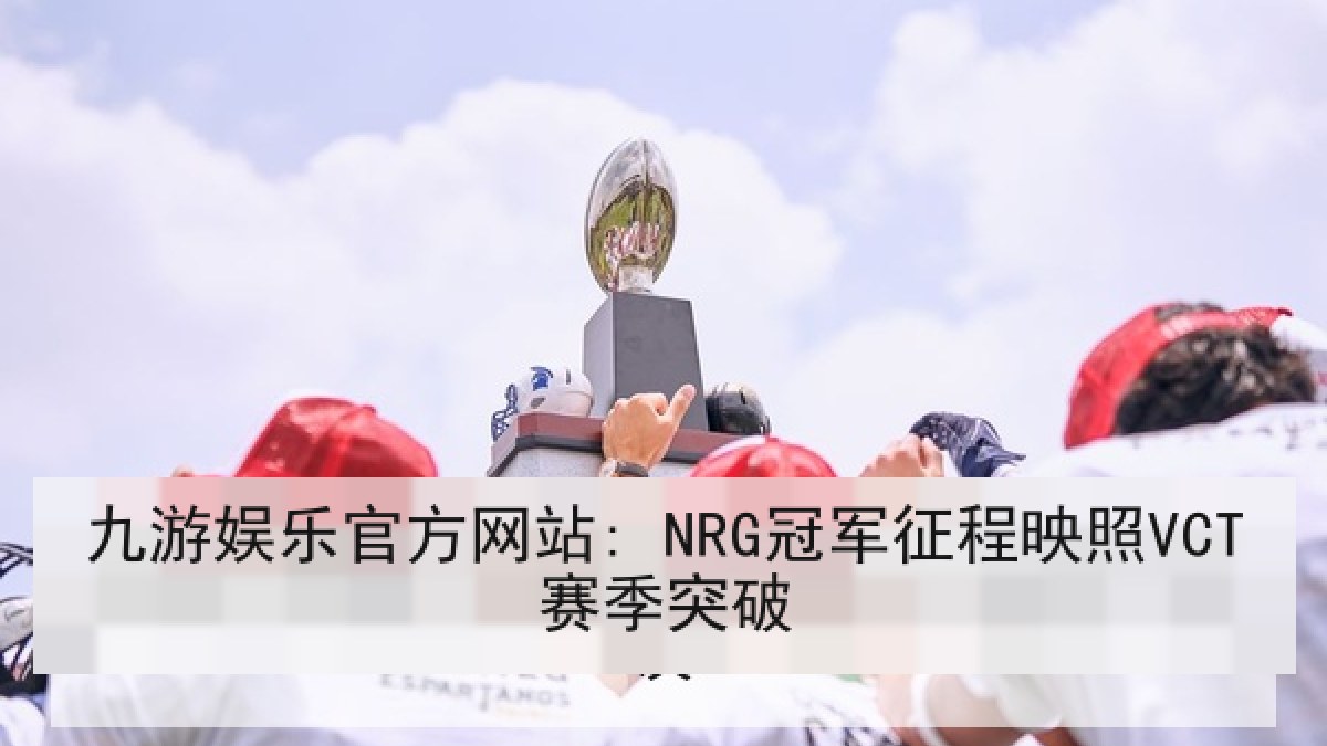 九游娱乐官方网站: NRG冠军征程映照VCT赛季突破