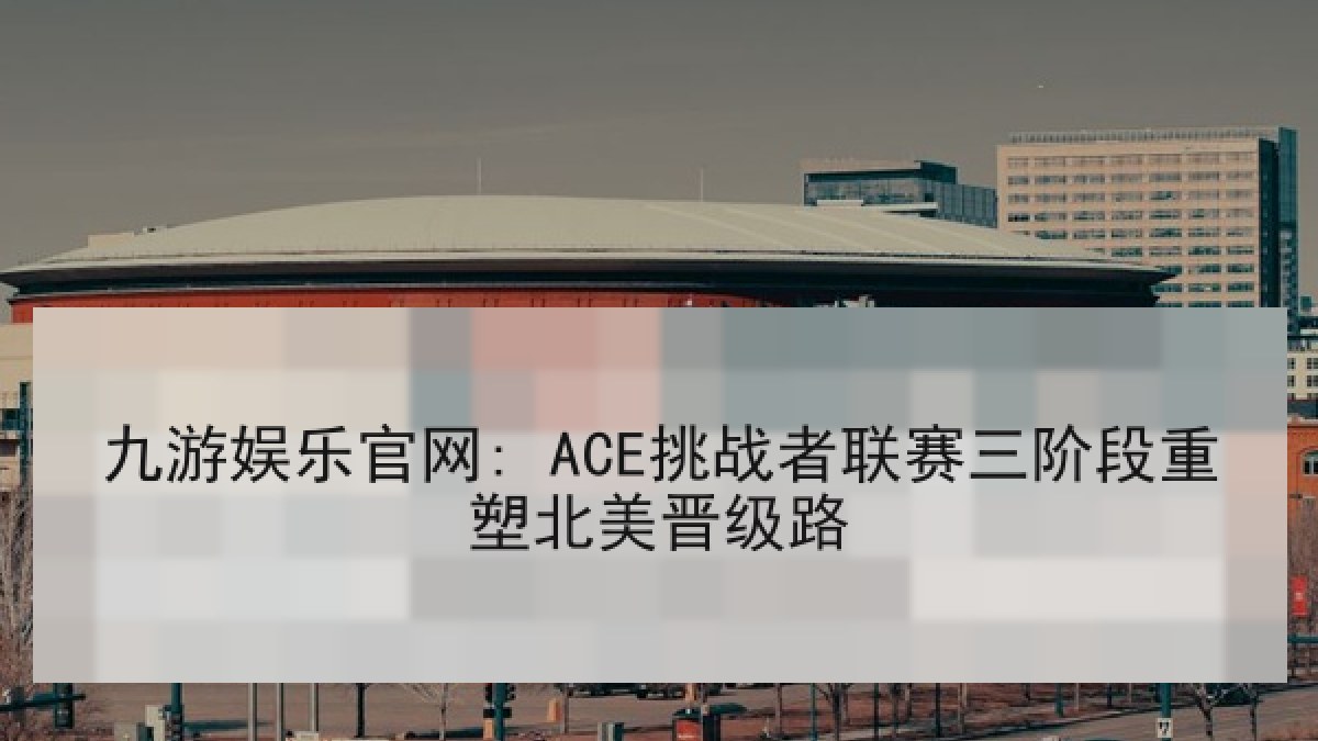 九游娱乐官网: ACE挑战者联赛三阶段重塑北美晋级路 九游娱乐官网: ACE挑战者联赛三阶段重塑北美晋级路