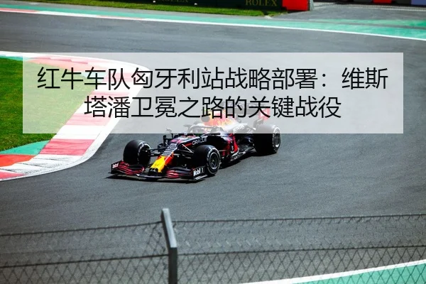 红牛车队匈牙利站战略部署：维斯塔潘卫冕之路的关键战役