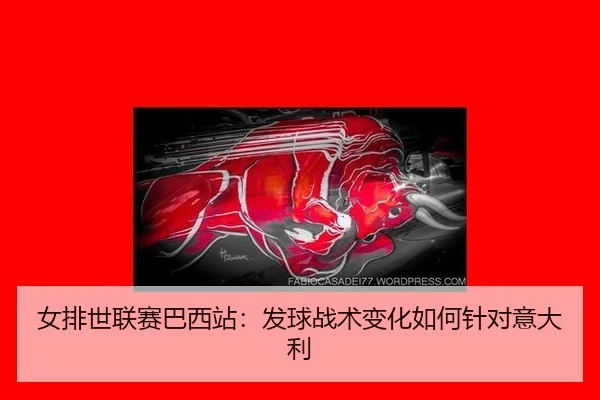 女排世联赛巴西站：发球战术变化如何针对意大利