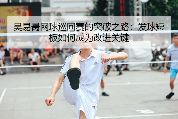 吴易昺网球巡回赛的突破之路：发球短板如何成为改进关键