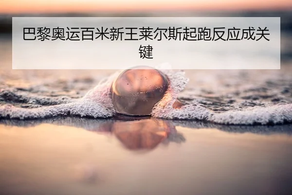 巴黎奥运百米新王莱尔斯起跑反应成关键