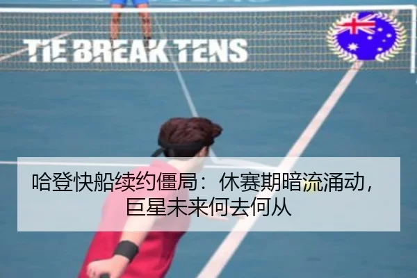 哈登快船续约僵局：休赛期暗流涌动，巨星未来何去何从