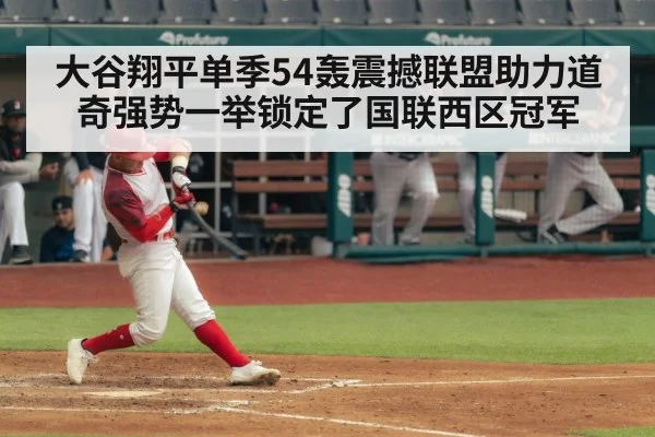 大谷翔平单季54轰震撼联盟助力道奇强势一举锁定了国联西区冠军