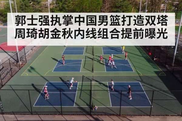 郭士强执掌中国男篮打造双塔 周琦胡金秋内线组合提前曝光