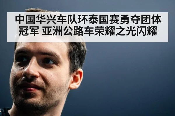 中国华兴车队环泰国赛勇夺团体冠军 亚洲公路车荣耀之光闪耀