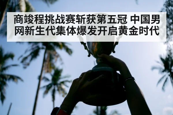 商竣程挑战赛斩获第五冠 中国男网新生代集体爆发开启黄金时代