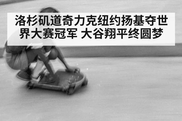 洛杉矶道奇力克纽约扬基夺世界大赛冠军 大谷翔平终圆梦