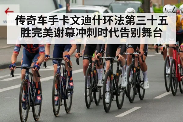 传奇车手卡文迪什环法第三十五胜完美谢幕冲刺时代告别舞台