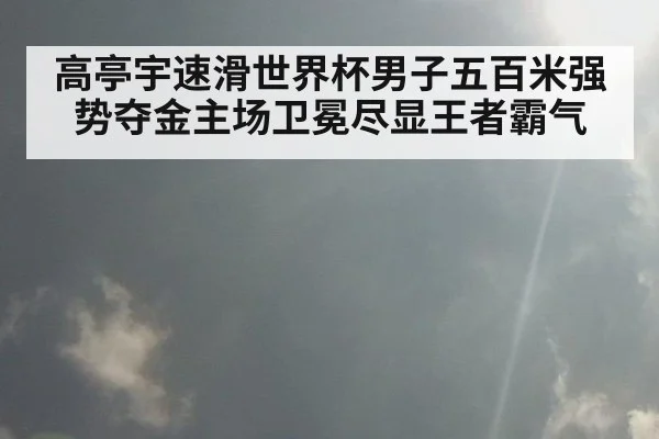 高亭宇速滑世界杯男子五百米强势夺金主场卫冕尽显王者霸气