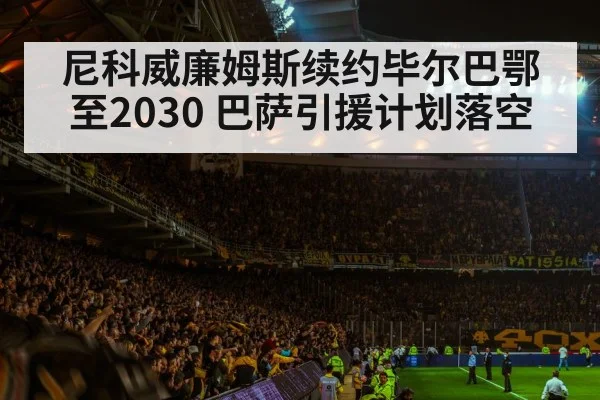 尼科威廉姆斯续约毕尔巴鄂至2030 巴萨引援计划落空