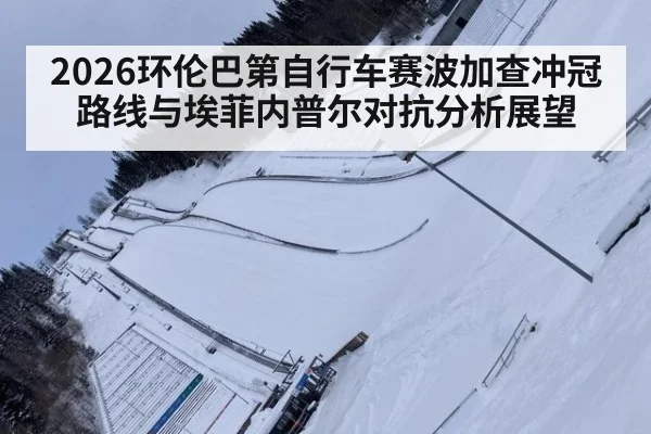 2026环伦巴第自行车赛波加查冲冠路线与埃菲内普尔对抗分析展望